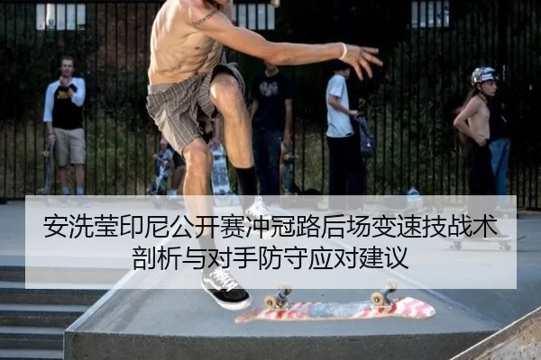 安洗莹印尼公开赛冲冠路后场变速技战术剖析与对手防守应对建议