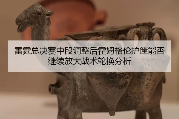 雷霆总决赛中段调整后霍姆格伦护筐能否继续放大战术轮换分析