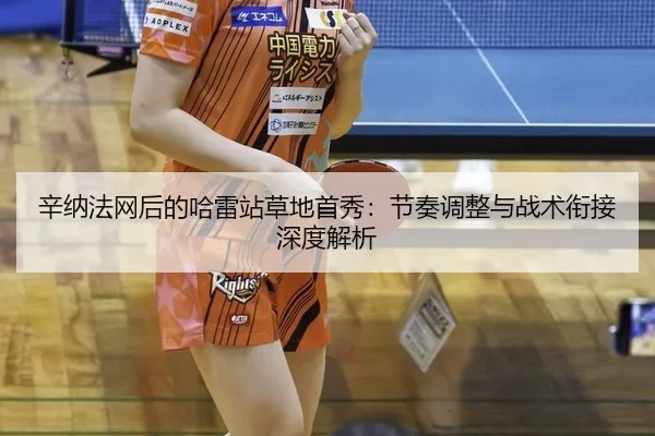 辛纳法网后的哈雷站草地首秀：节奏调整与战术衔接深度解析